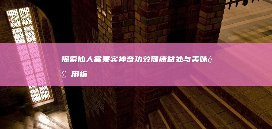 探索仙人掌果实神奇功效：健康益处与美味食用指南